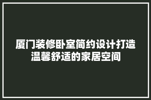 厦门装修卧室简约设计打造温馨舒适的家居空间 常见问题
