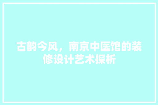 古韵今风，南京中医馆的装修设计艺术探析