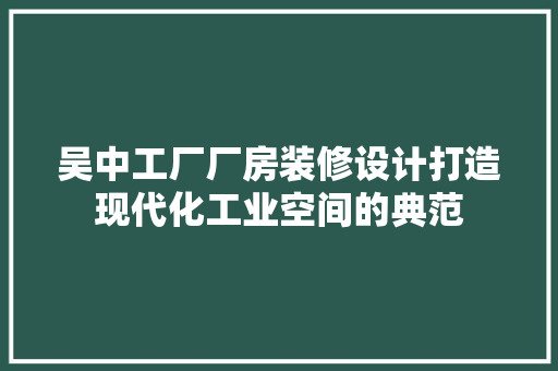 吴中工厂厂房装修设计打造现代化工业空间的典范 设计原则