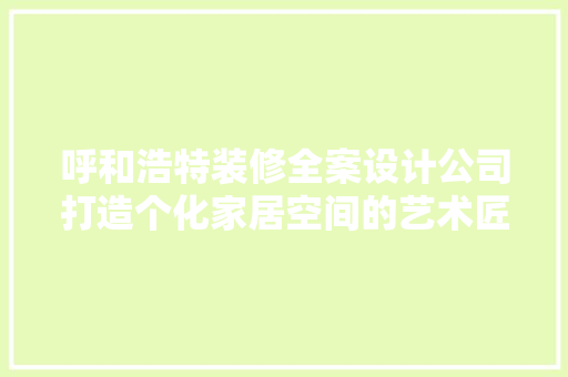 呼和浩特装修全案设计公司打造个化家居空间的艺术匠心