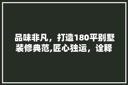 品味非凡，打造180平别墅装修典范,匠心独运，诠释高端家居艺术