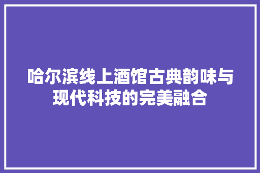 哈尔滨线上酒馆古典韵味与现代科技的完美融合
