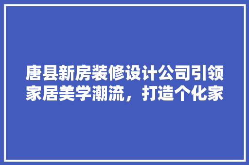 唐县新房装修设计公司引领家居美学潮流，打造个化家居空间