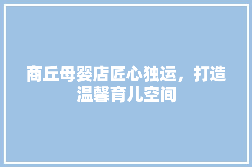 商丘母婴店匠心独运，打造温馨育儿空间