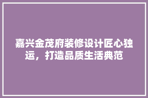 嘉兴金茂府装修设计匠心独运，打造品质生活典范