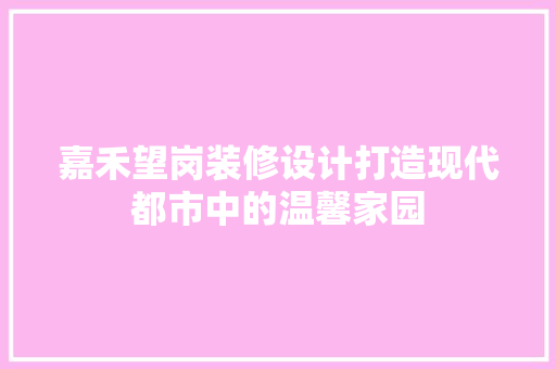 嘉禾望岗装修设计打造现代都市中的温馨家园 建筑设计