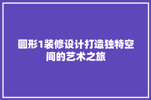 圆形1装修设计打造独特空间的艺术之旅