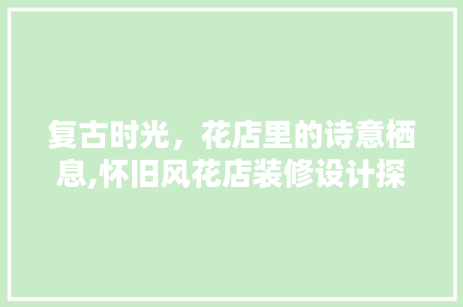 复古时光，花店里的诗意栖息,怀旧风花店装修设计探析 知识问答