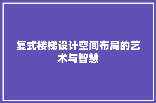 复式楼梯设计空间布局的艺术与智慧