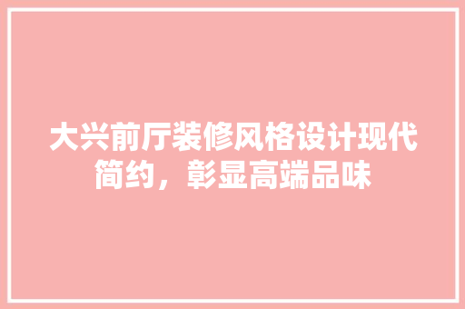 大兴前厅装修风格设计现代简约，彰显高端品味