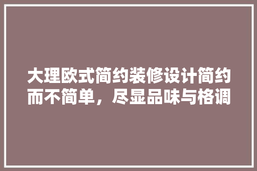 大理欧式简约装修设计简约而不简单，尽显品味与格调