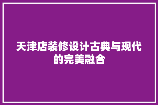天津店装修设计古典与现代的完美融合 工艺流程