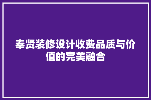 奉贤装修设计收费品质与价值的完美融合