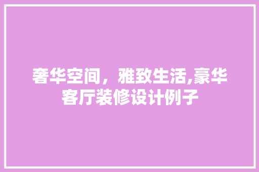 奢华空间，雅致生活,豪华客厅装修设计例子 施工技术