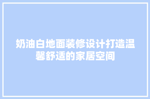 奶油白地面装修设计打造温馨舒适的家居空间 工艺流程