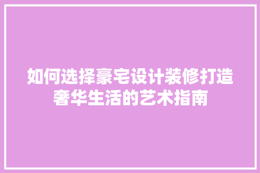 如何选择豪宅设计装修打造奢华生活的艺术指南 生态建筑设计