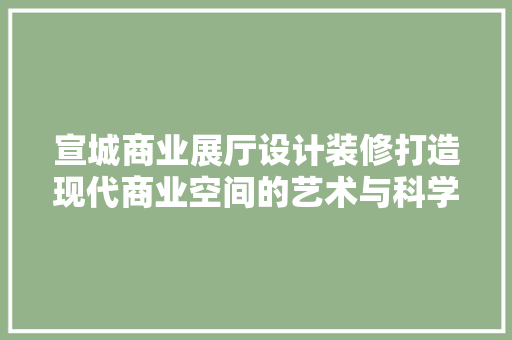 宣城商业展厅设计装修打造现代商业空间的艺术与科学
