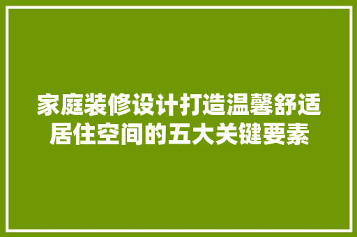 家庭装修设计打造温馨舒适居住空间的五大关键要素
