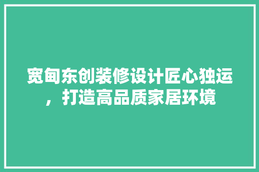 宽甸东创装修设计匠心独运，打造高品质家居环境