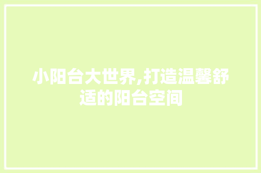 小阳台大世界,打造温馨舒适的阳台空间