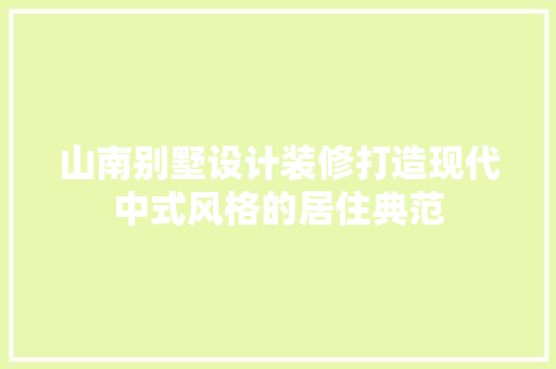 山南别墅设计装修打造现代中式风格的居住典范