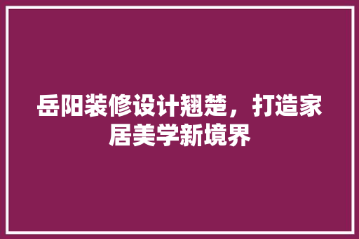 岳阳装修设计翘楚，打造家居美学新境界