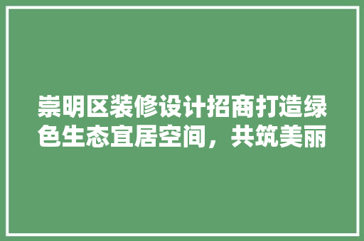 崇明区装修设计招商打造绿色生态宜居空间，共筑美丽岛城梦