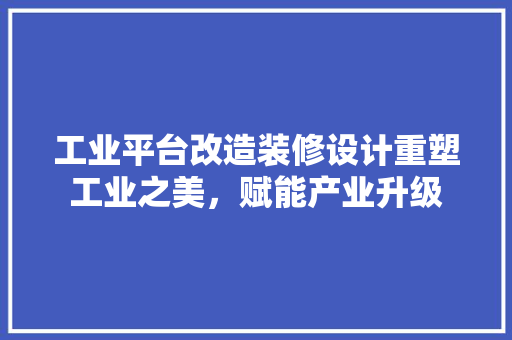 工业平台改造装修设计重塑工业之美，赋能产业升级