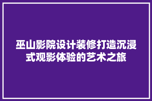 巫山影院设计装修打造沉浸式观影体验的艺术之旅