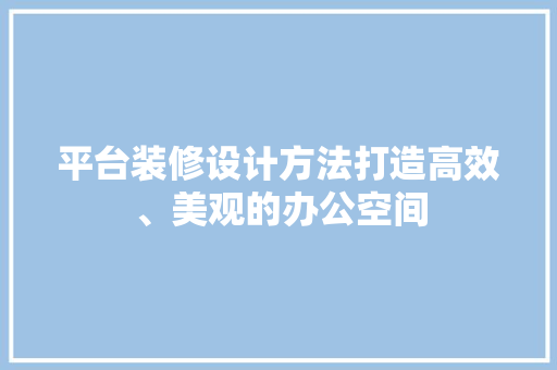 平台装修设计方法打造高效、美观的办公空间 材料设备
