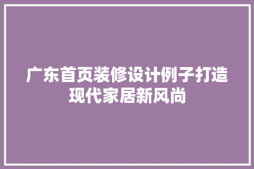 广东首页装修设计例子打造现代家居新风尚