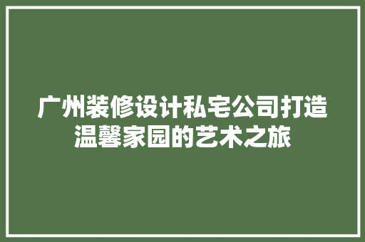 广州装修设计私宅公司打造温馨家园的艺术之旅