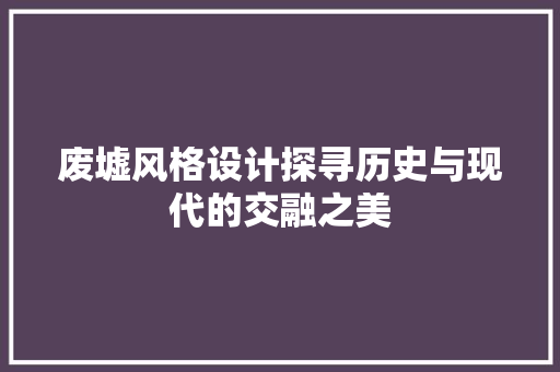 废墟风格设计探寻历史与现代的交融之美 材料设备