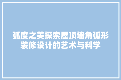 弧度之美探索屋顶墙角弧形装修设计的艺术与科学 新型材料