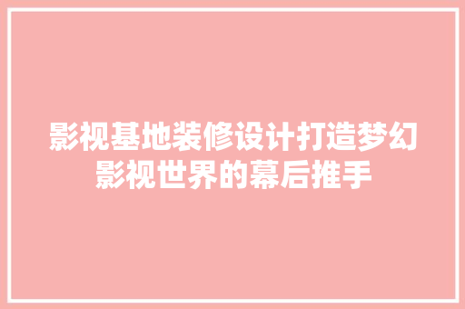 影视基地装修设计打造梦幻影视世界的幕后推手