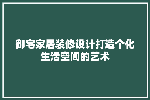 御宅家居装修设计打造个化生活空间的艺术