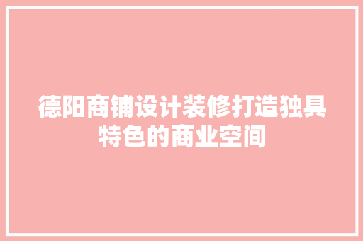 德阳商铺设计装修打造独具特色的商业空间