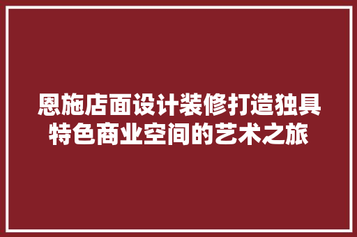 恩施店面设计装修打造独具特色商业空间的艺术之旅
