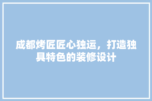 成都烤匠匠心独运，打造独具特色的装修设计 常见问题