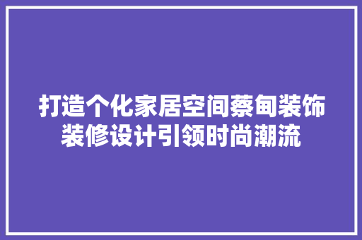 打造个化家居空间蔡甸装饰装修设计引领时尚潮流