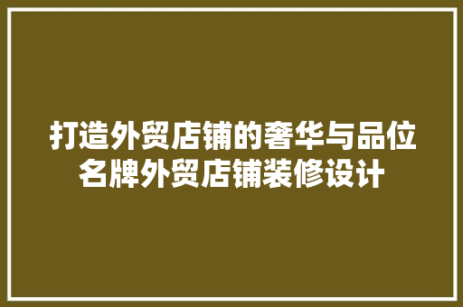 打造外贸店铺的奢华与品位名牌外贸店铺装修设计