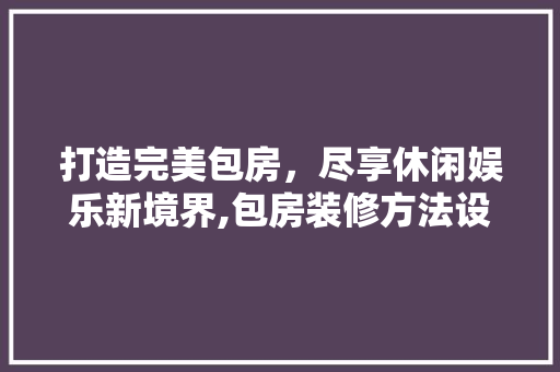 打造完美包房，尽享休闲娱乐新境界,包房装修方法设计