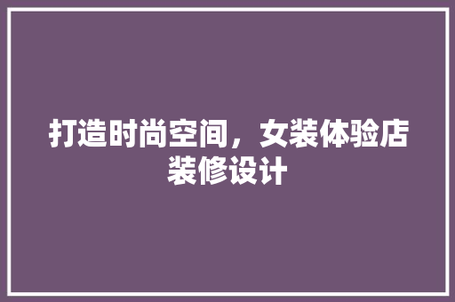 打造时尚空间，女装体验店装修设计 施工工艺