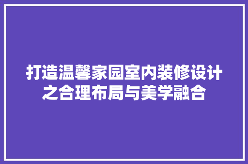 打造温馨家园室内装修设计之合理布局与美学融合
