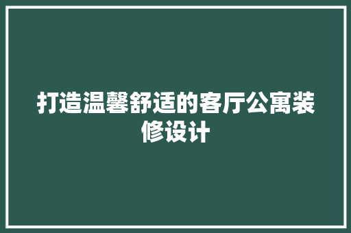 打造温馨舒适的客厅公寓装修设计