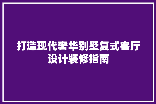 打造现代奢华别墅复式客厅设计装修指南 建筑法规