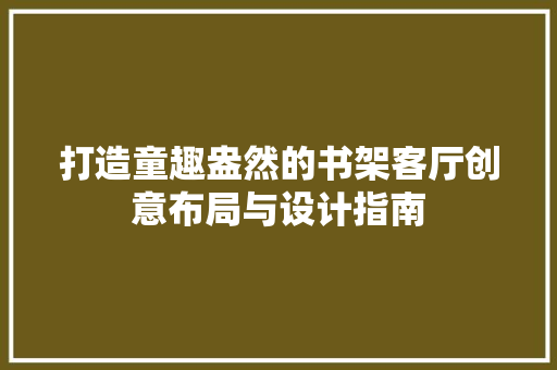 打造童趣盎然的书架客厅创意布局与设计指南