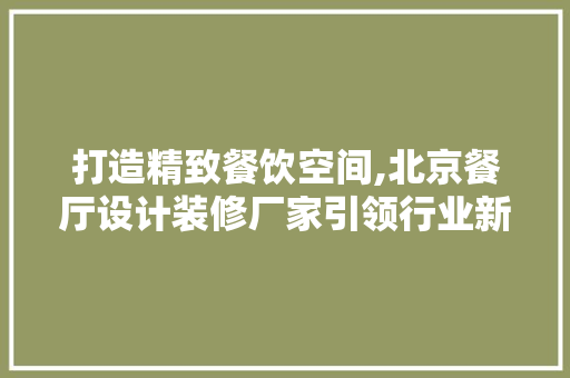 打造精致餐饮空间,北京餐厅设计装修厂家引领行业新风尚