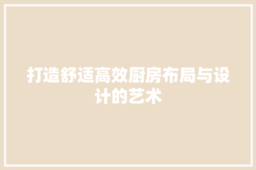 打造舒适高效厨房布局与设计的艺术