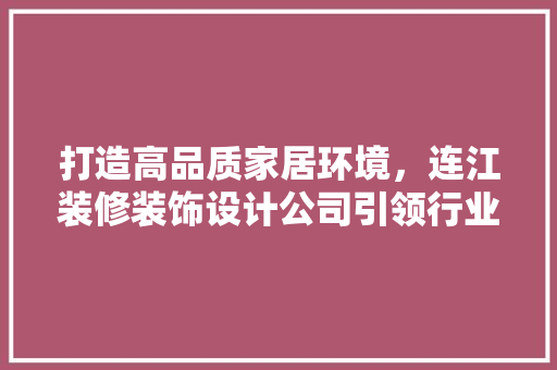 打造高品质家居环境，连江装修装饰设计公司引领行业潮流 知识问答
